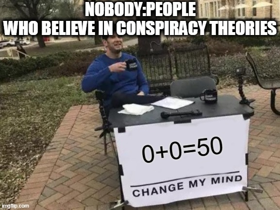 Change My Mind | NOBODY:PEOPLE WHO BELIEVE IN CONSPIRACY THEORIES; 0+0=50 | image tagged in memes,change my mind | made w/ Imgflip meme maker