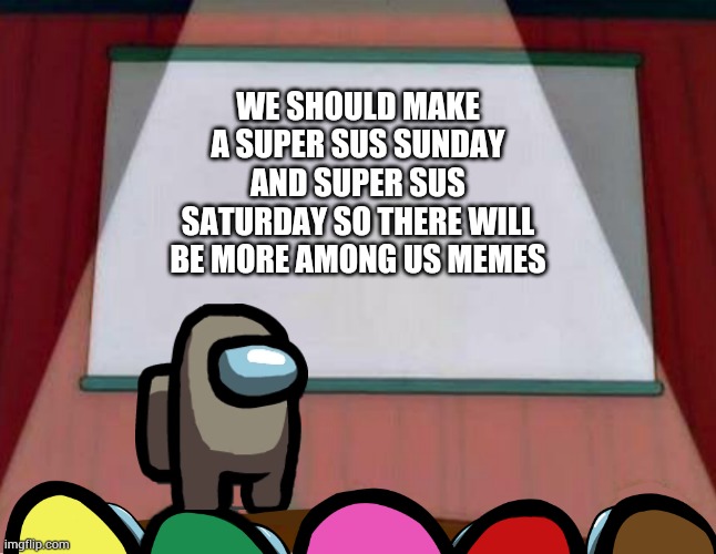 We really should | WE SHOULD MAKE A SUPER SUS SUNDAY AND SUPER SUS SATURDAY SO THERE WILL BE MORE AMONG US MEMES | image tagged in among us lisa presentation | made w/ Imgflip meme maker