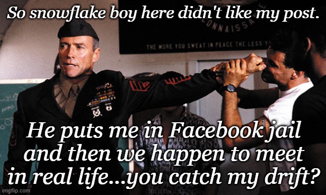 heartbreak ridge | So snowflake boy here didn't like my post. He puts me in Facebook jail and then we happen to meet in real life...you catch my drift? | image tagged in heartbreak ridge | made w/ Imgflip meme maker