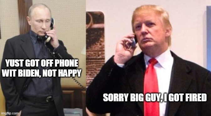 How refreshing. Biden actually pressing Putin for answers. You know, like a president should | YUST GOT OFF PHONE WIT BIDEN, NOT HAPPY; SORRY BIG GUY, I GOT FIRED | image tagged in trump putin phone call | made w/ Imgflip meme maker