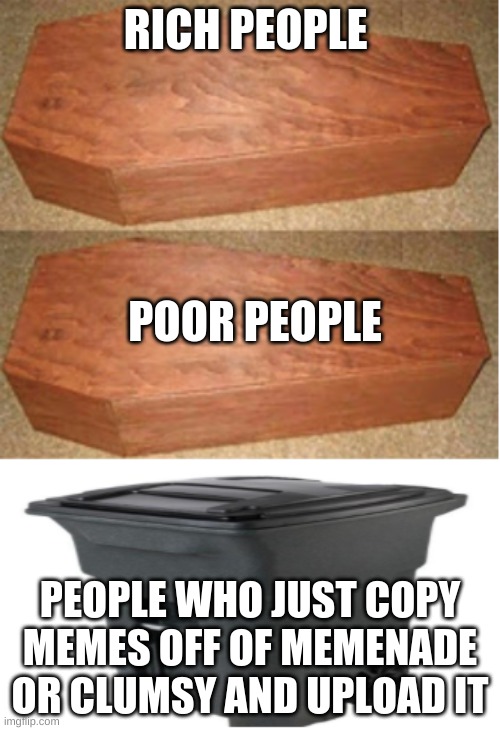 my new template testing | RICH PEOPLE; POOR PEOPLE; PEOPLE WHO JUST COPY MEMES OFF OF MEMENADE OR CLUMSY AND UPLOAD IT | image tagged in rich people poor people trash can edition | made w/ Imgflip meme maker