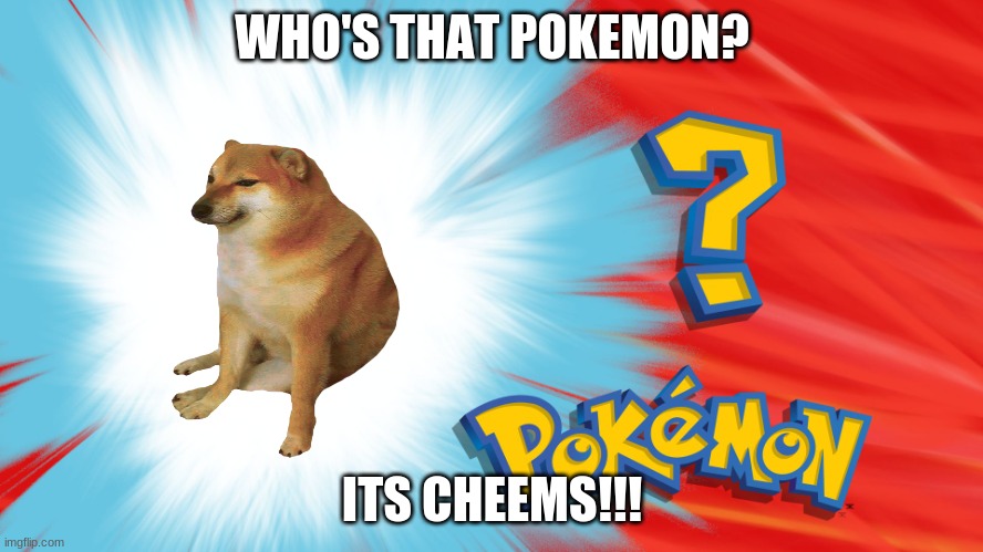 Who's that Pokemon? | WHO'S THAT POKEMON? ITS CHEEMS!!! | image tagged in who's that pokemon,cheems | made w/ Imgflip meme maker