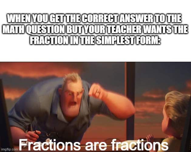 WHEN YOU GET THE CORRECT ANSWER TO THE 
MATH QUESTION BUT YOUR TEACHER WANTS THE
FRACTION IN THE SIMPLEST FORM:; Fractions are fractions | image tagged in blank white template,math is math | made w/ Imgflip meme maker