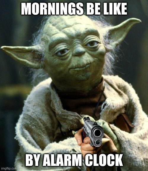 morning casualties |  MORNINGS BE LIKE; BY ALARM CLOCK | image tagged in memes,star wars yoda,morning | made w/ Imgflip meme maker