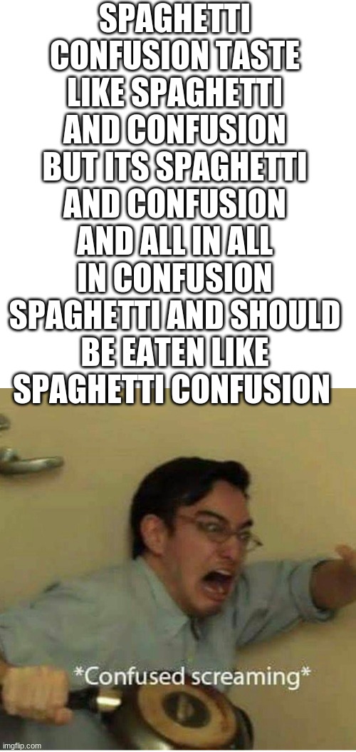 confused yet? | SPAGHETTI CONFUSION TASTE LIKE SPAGHETTI AND CONFUSION BUT ITS SPAGHETTI AND CONFUSION AND ALL IN ALL IN CONFUSION SPAGHETTI AND SHOULD BE EATEN LIKE SPAGHETTI CONFUSION | image tagged in confused screaming | made w/ Imgflip meme maker