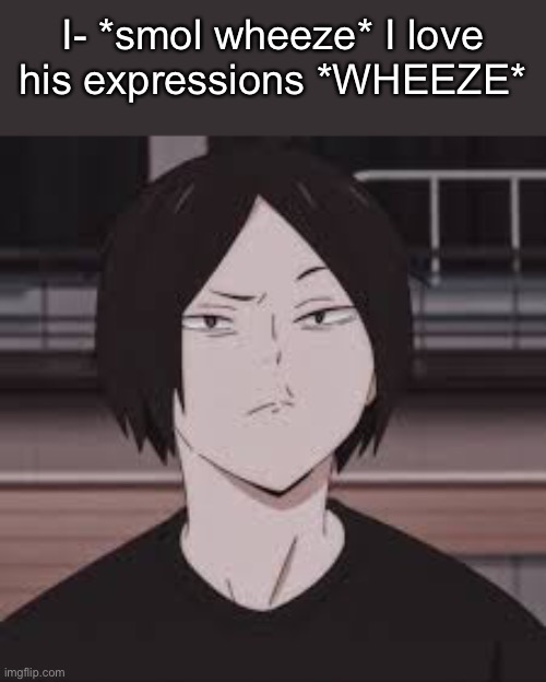 I- *smol wheeze* I love his expressions *WHEEZE* | made w/ Imgflip meme maker