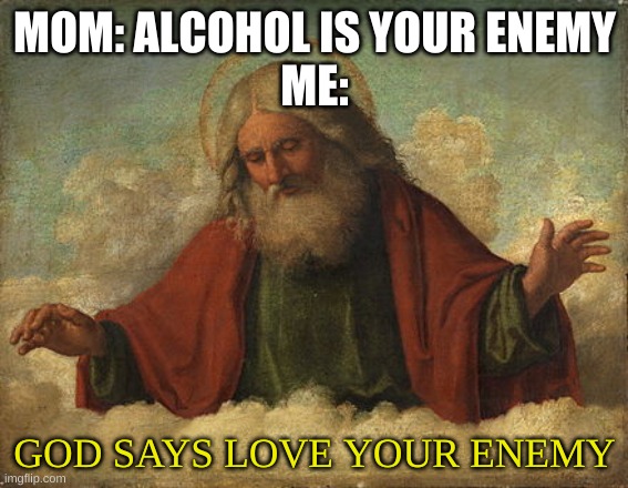 God says | MOM: ALCOHOL IS YOUR ENEMY
ME:; GOD SAYS LOVE YOUR ENEMY | image tagged in god says | made w/ Imgflip meme maker