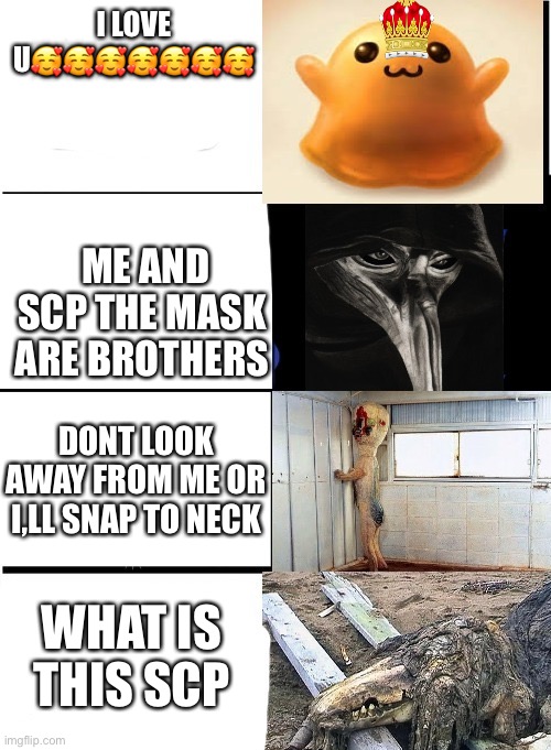 I love u scp 999 | I LOVE U🥰🥰🥰🥰🥰🥰🥰; ME AND SCP THE MASK ARE BROTHERS; DONT LOOK AWAY FROM ME OR I,LL SNAP TO NECK; WHAT IS THIS SCP | image tagged in expanding brain scp | made w/ Imgflip meme maker