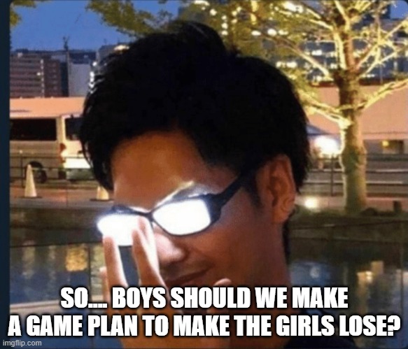 Anime glasses | SO.... BOYS SHOULD WE MAKE A GAME PLAN TO MAKE THE GIRLS LOSE? | image tagged in anime glasses | made w/ Imgflip meme maker