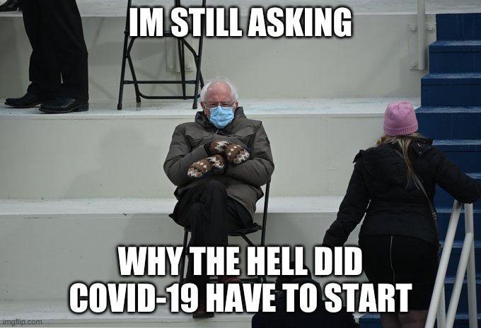 Bernie sitting | IM STILL ASKING; WHY THE HELL DID COVID-19 HAVE TO START | image tagged in bernie sitting | made w/ Imgflip meme maker