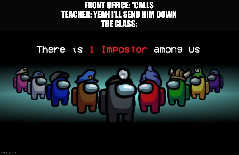 There is one impostor among us | FRONT OFFICE: *CALLS
TEACHER: YEAH I'LL SEND HIM DOWN
THE CLASS: | image tagged in there is one impostor among us | made w/ Imgflip meme maker