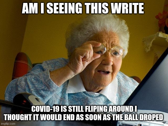 Grandma Finds The Internet | AM I SEEING THIS WRITE; COVID-19 IS STILL FLIPING AROUND I THOUGHT IT WOULD END AS SOON AS THE BALL DROPED | image tagged in memes,grandma finds the internet | made w/ Imgflip meme maker