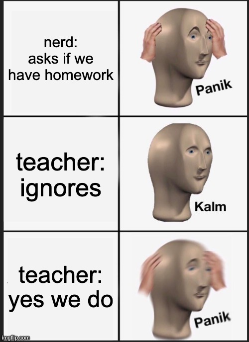 Panik Kalm Panik Meme | nerd: asks if we have homework; teacher: ignores; teacher: yes we do | image tagged in memes,panik kalm panik | made w/ Imgflip meme maker