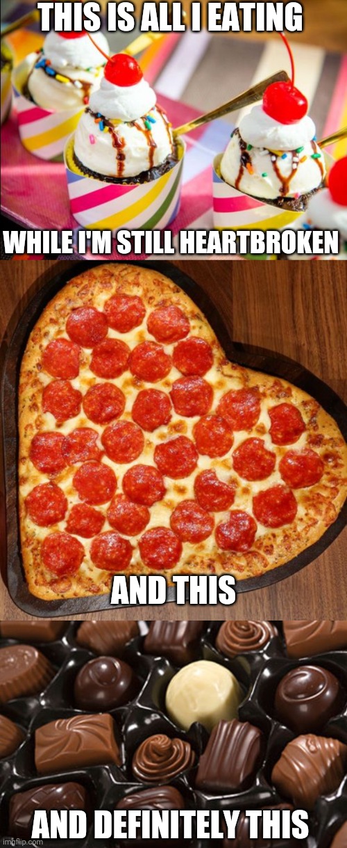 THIS IS ALL I EATING; WHILE I'M STILL HEARTBROKEN; AND THIS; AND DEFINITELY THIS | image tagged in ice cream cupcake,heart shaped pizza,chocolates | made w/ Imgflip meme maker