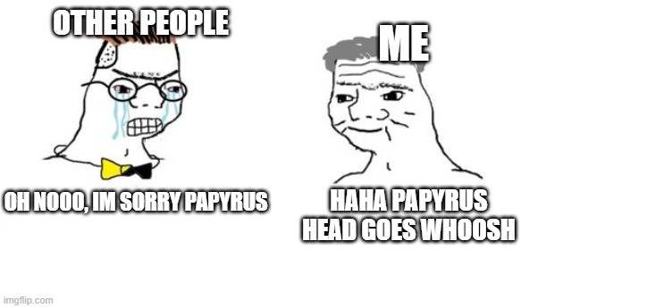 OH NOOO, IM SORRY PAPYRUS HAHA PAPYRUS HEAD GOES WHOOSH ME OTHER PEOPLE | made w/ Imgflip meme maker
