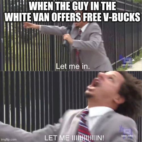 What could go wrong? | WHEN THE GUY IN THE WHITE VAN OFFERS FREE V-BUCKS | image tagged in let me in | made w/ Imgflip meme maker