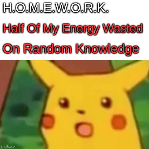 Homework |  H.O.M.E.W.O.R.K. Half Of My Energy Wasted; On Random Knowledge | image tagged in memes,surprised pikachu | made w/ Imgflip meme maker