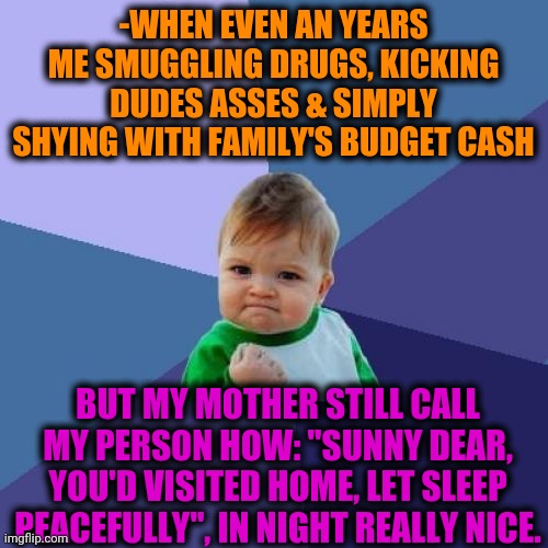 -Most damages on sin. | -WHEN EVEN AN YEARS ME SMUGGLING DRUGS, KICKING DUDES ASSES & SIMPLY SHYING WITH FAMILY'S BUDGET CASH; BUT MY MOTHER STILL CALL MY PERSON HOW: "SUNNY DEAR, YOU'D VISITED HOME, LET SLEEP PEACEFULLY", IN NIGHT REALLY NICE. | image tagged in memes,success kid,drugs are bad,family guy mommy,i said go back,shy | made w/ Imgflip meme maker