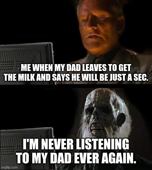He better get the chocolate milk | ME WHEN MY DAD LEAVES TO GET THE MILK AND SAYS HE WILL BE JUST A SEC. I'M NEVER LISTENING TO MY DAD EVER AGAIN. | image tagged in memes,i'll just wait here | made w/ Imgflip meme maker