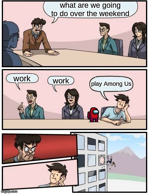 Boardroom Meeting Suggestion | what are we going to do over the weekend; work; work; play Among Us | image tagged in memes,boardroom meeting suggestion | made w/ Imgflip meme maker