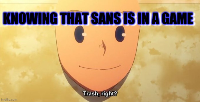 Trash, right? | KNOWING THAT SANS IS IN A GAME; KNOWING THAT SANS IS IN A GAME | image tagged in trash right | made w/ Imgflip meme maker