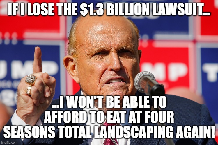 Giuliani Four Seasons Lawsuit | IF I LOSE THE $1.3 BILLION LAWSUIT... ...I WON'T BE ABLE TO AFFORD TO EAT AT FOUR SEASONS TOTAL LANDSCAPING AGAIN! | image tagged in funny memes,rudy giuliani,rudy,political meme,political humor | made w/ Imgflip meme maker
