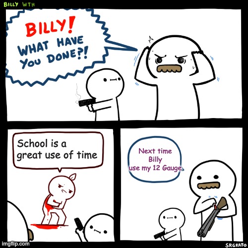 Billy, What Have You Done | Next time Billy use my 12 Gauge; School is a great use of time | image tagged in billy what have you done | made w/ Imgflip meme maker