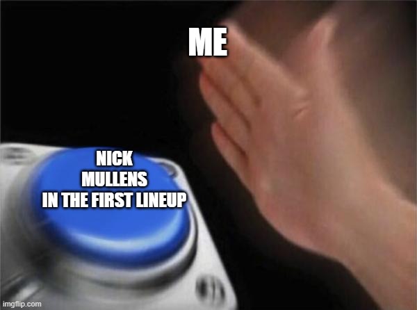 OMG | ME; NICK MULLENS IN THE FIRST LINEUP | image tagged in memes,blank nut button | made w/ Imgflip meme maker