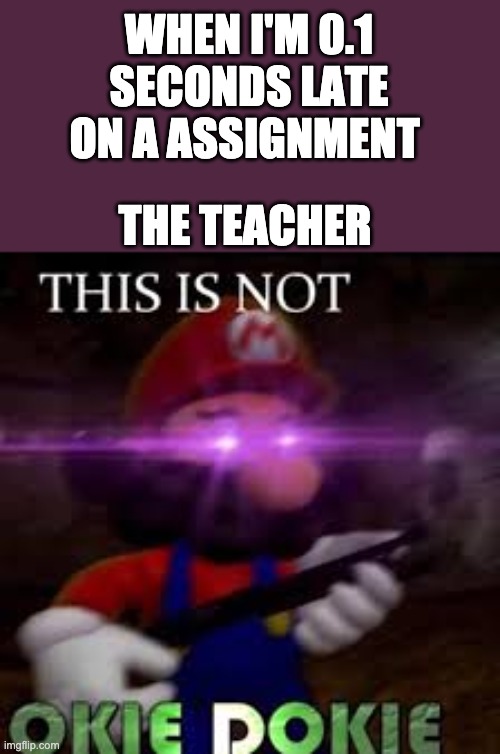 This is not okie dokie | WHEN I'M 0.1 SECONDS LATE ON A ASSIGNMENT; THE TEACHER | image tagged in this is not okie dokie | made w/ Imgflip meme maker