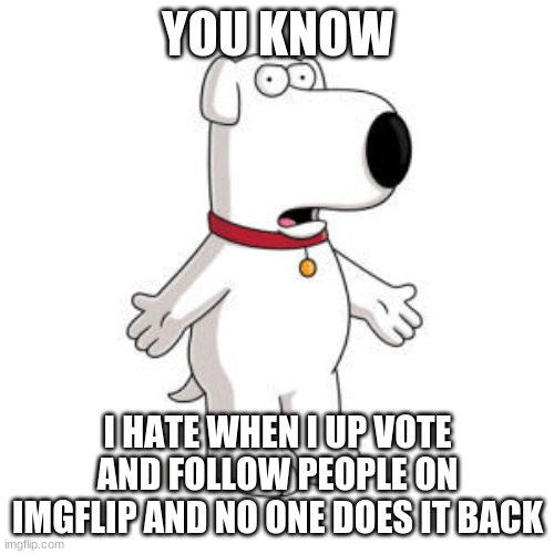 Upvote and Follow | YOU KNOW; I HATE WHEN I UP VOTE AND FOLLOW PEOPLE ON IMGFLIP AND NO ONE DOES IT BACK | image tagged in memes,family guy brian | made w/ Imgflip meme maker
