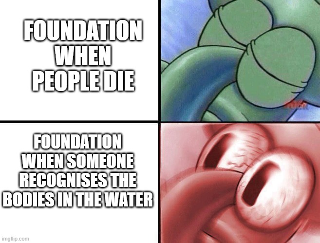 sleeping Squidward | FOUNDATION WHEN PEOPLE DIE; FOUNDATION WHEN SOMEONE RECOGNISES THE BODIES IN THE WATER | image tagged in sleeping squidward | made w/ Imgflip meme maker