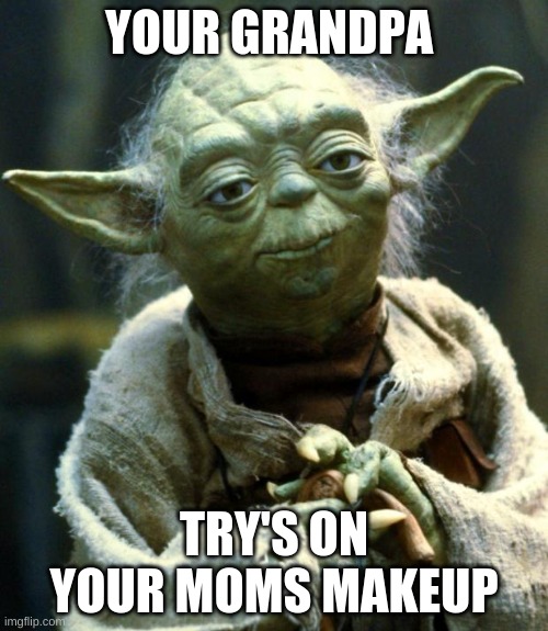 Star Wars Yoda | YOUR GRANDPA; TRY'S ON YOUR MOMS MAKEUP | image tagged in memes,star wars yoda | made w/ Imgflip meme maker