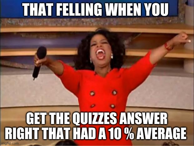 Oprah You Get A | THAT FELLING WHEN YOU; GET THE QUIZZES ANSWER RIGHT THAT HAD A 10 % AVERAGE | image tagged in memes,oprah you get a | made w/ Imgflip meme maker
