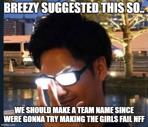 Anime glasses | BREEZY SUGGESTED THIS SO.. WE SHOULD MAKE A TEAM NAME SINCE WERE GONNA TRY MAKING THE GIRLS FAIL NFF | image tagged in anime glasses | made w/ Imgflip meme maker