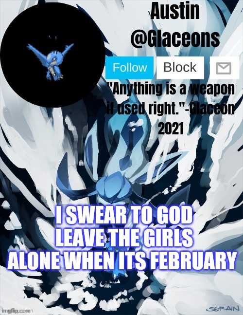 Glaceons | I SWEAR TO GOD LEAVE THE GIRLS ALONE WHEN ITS FEBRUARY | image tagged in glaceons | made w/ Imgflip meme maker