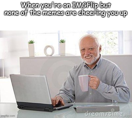 I think everyone's felt this way | When you're on IMGFlip but none of the memes are cheering you up | image tagged in hide the pain harold smile | made w/ Imgflip meme maker