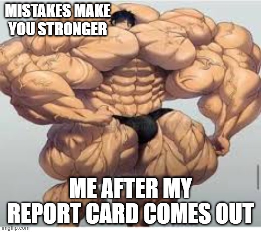 i hate report cards | MISTAKES MAKE YOU STRONGER; ME AFTER MY REPORT CARD COMES OUT | image tagged in mistakes make you stronger | made w/ Imgflip meme maker
