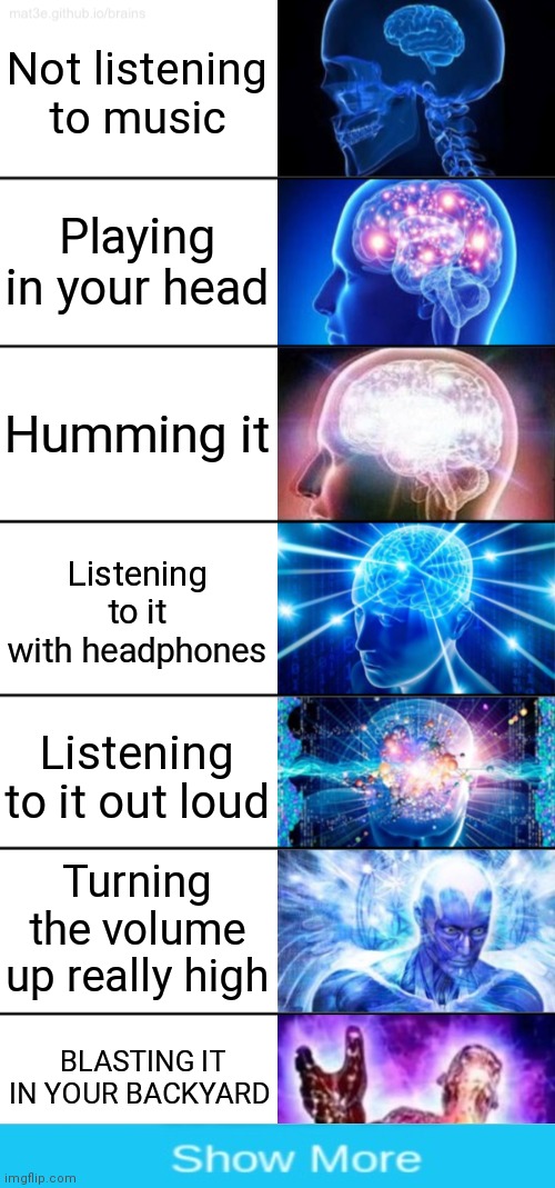 Got you | Not listening to music; Playing in your head; Humming it; Listening to it with headphones; Listening to it out loud; Turning the volume up really high; BLASTING IT IN YOUR BACKYARD | image tagged in 7-tier expanding brain | made w/ Imgflip meme maker