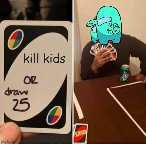 if u get this u get an upvote | kill kids | image tagged in memes,uno draw 25 cards,among us logic | made w/ Imgflip meme maker