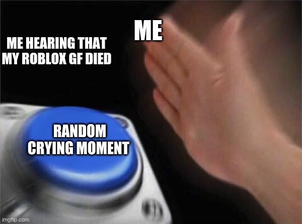 Blank Nut Button Meme | ME; ME HEARING THAT MY ROBLOX GF DIED; RANDOM CRYING MOMENT | image tagged in memes,blank nut button | made w/ Imgflip meme maker