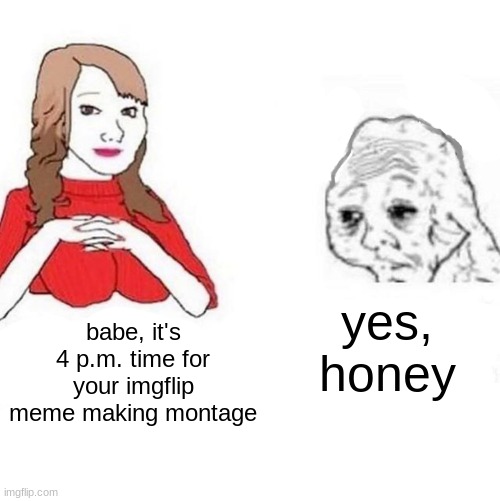 Even meme making is a chore | yes, honey; babe, it's 4 p.m. time for your imgflip meme making montage | image tagged in yes honey,imgflip,memes | made w/ Imgflip meme maker