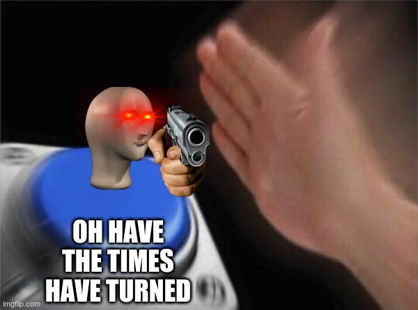 Blank Nut Button Meme | OH HAVE THE TIMES HAVE TURNED | image tagged in memes,blank nut button | made w/ Imgflip meme maker