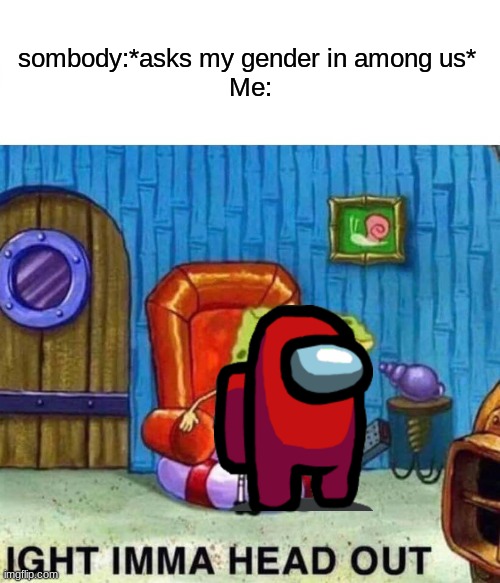 Spongebob Ight Imma Head Out Meme | sombody:*asks my gender in among us* 
Me: | image tagged in memes,spongebob ight imma head out | made w/ Imgflip meme maker