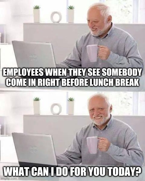 Employees | EMPLOYEES WHEN THEY SEE SOMEBODY COME IN RIGHT BEFORE LUNCH BREAK; WHAT CAN I DO FOR YOU TODAY? | image tagged in memes,hide the pain harold,employees,suffering,work,caw | made w/ Imgflip meme maker