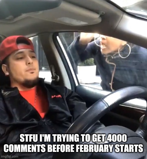 stfu im listening to | STFU I'M TRYING TO GET 4000 COMMENTS BEFORE FEBRUARY STARTS | image tagged in stfu im listening to | made w/ Imgflip meme maker
