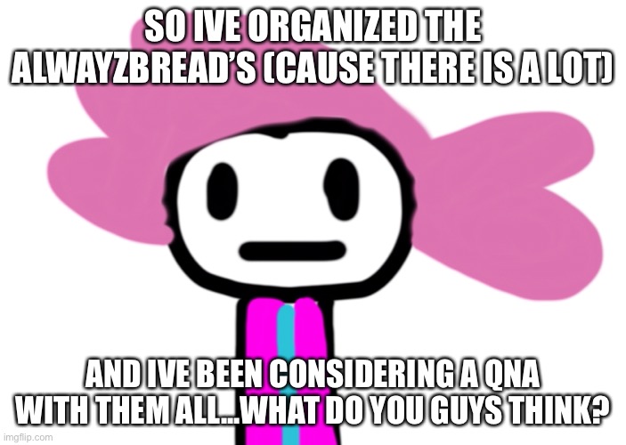 Is this a meme? Ill submit an oc memes for safety | SO IVE ORGANIZED THE ALWAYZBREAD’S (CAUSE THERE IS A LOT); AND IVE BEEN CONSIDERING A QNA WITH THEM ALL...WHAT DO YOU GUYS THINK? | made w/ Imgflip meme maker