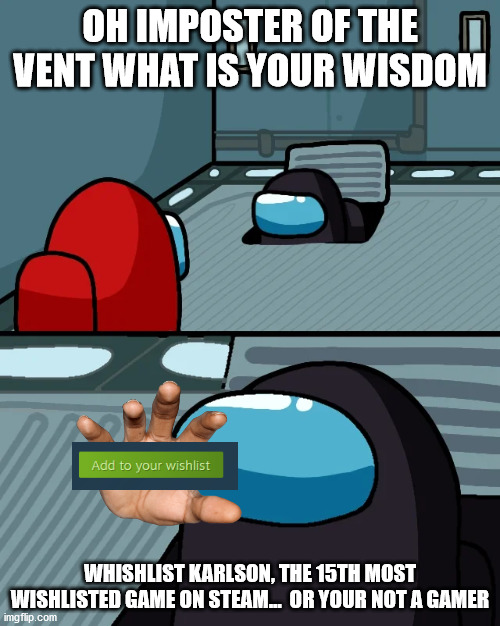 impostor of the vent | OH IMPOSTER OF THE VENT WHAT IS YOUR WISDOM; WHISHLIST KARLSON, THE 15TH MOST WISHLISTED GAME ON STEAM...  OR YOUR NOT A GAMER | image tagged in impostor of the vent | made w/ Imgflip meme maker