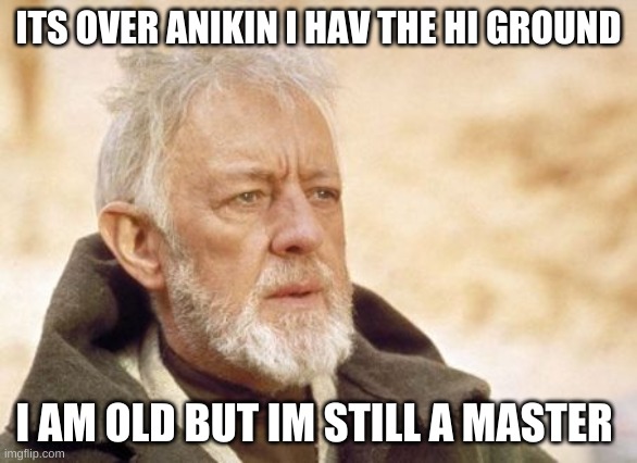 Obi Wan Kenobi Meme | ITS OVER ANIKIN I HAV THE HI GROUND; I AM OLD BUT IM STILL A MASTER | image tagged in memes,obi wan kenobi | made w/ Imgflip meme maker
