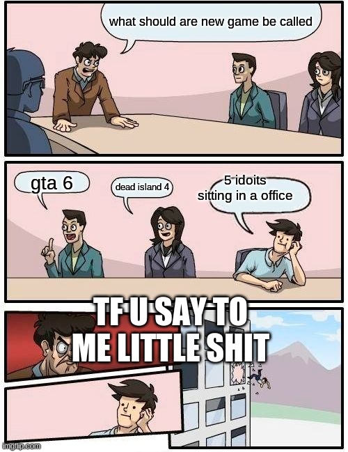 is gta 6 even out? |  what should are new game be called; 5 idoits sitting in a office; gta 6; dead island 4; TF U SAY TO ME LITTLE SHIT | image tagged in memes,boardroom meeting suggestion | made w/ Imgflip meme maker