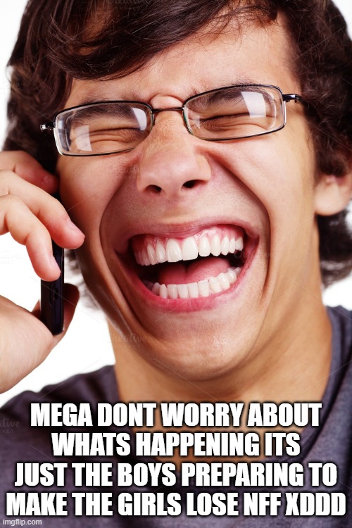 LOL | MEGA DONT WORRY ABOUT WHATS HAPPENING ITS JUST THE BOYS PREPARING TO MAKE THE GIRLS LOSE NFF XDDD | image tagged in lol | made w/ Imgflip meme maker